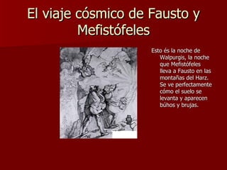 El viaje cósmico de Fausto y Mefistófeles Esto és la noche de Walpurgis, la noche que Mefistófeles lleva a Fausto en las montañas del Harz. Se ve perfectamente cómo el suelo se levanta y aparecen búhos y brujas. 