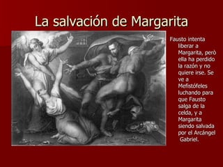 La salvación de Margarita Fausto intenta liberar a Margarita, però ella ha perdido la razón y no quiere irse. Se ve a Mefistófeles luchando para que Fausto salga de la celda, y a Margarita siendo salvada por el Arcángel  Gabriel. 