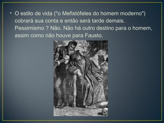 • O estilo de vida ("o Mefistófeles do homem moderno")
  cobrará sua conta e então será tarde demais.
  Pessimismo ? Não. Não há outro destino para o homem,
  assim como não houve para Fausto.
 