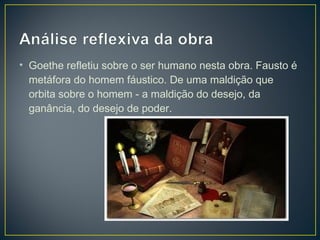 • Goethe refletiu sobre o ser humano nesta obra. Fausto é
  metáfora do homem fáustico. De uma maldição que
  orbita sobre o homem - a maldição do desejo, da
  ganância, do desejo de poder.
 