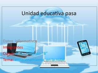 Unidad educativa pasa
Datos informativos
Integrantes
Curso: 3° bachillerato “B”
Tema: almacenamiento en la nube
 