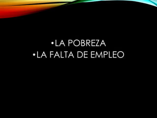 • LA POBREZA
• LA FALTA DE EMPLEO

 