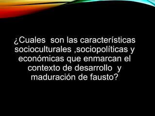 ¿Cuales son las características
socioculturales ,sociopolíticas y
económicas que enmarcan el
contexto de desarrollo y
maduración de fausto?

 