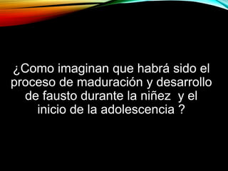 ¿Como imaginan que habrá sido el
proceso de maduración y desarrollo
de fausto durante la niñez y el
inicio de la adolescencia ?

 