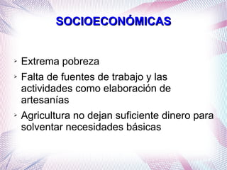 SOCIOECONÓMICAS

➢
➢

➢

Extrema pobreza
Falta de fuentes de trabajo y las
actividades como elaboración de
artesanías
Agricultura no dejan suficiente dinero para
solventar necesidades básicas

 