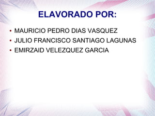 ELAVORADO POR:
●

MAURICIO PEDRO DIAS VASQUEZ

●

JULIO FRANCISCO SANTIAGO LAGUNAS

●

EMIRZAID VELEZQUEZ GARCIA

 