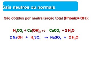 SSaaiiss nneeuuttrrooss oouu nnoorrmmaaiiss 
SSããoo oobbttiiddooss ppoorr nneeuuttrraalliizzaaççããoo ttoottaall ((HH++iioonniizz = OOHH--)):: 
HH 22CCOO33 ++ CCaa((OOHH))22 « 
++ 22 HH22OO CCaaCCOO33 2 NaOH + H2SO4 ® NaSO4 + 2 H2O 
Química 
 