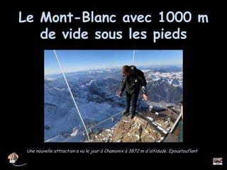 Le Mont-Blanc avec 1000 mLe Mont-Blanc avec 1000 m
de vide sous les piedsde vide sous les pieds
Une nouvelle attraction a vu le jour à Chamonix à 3872 m d'altidude. Epoustouflant.
 
