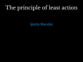 The principle of least action
The principle of least action
Ipsita Mandal
 