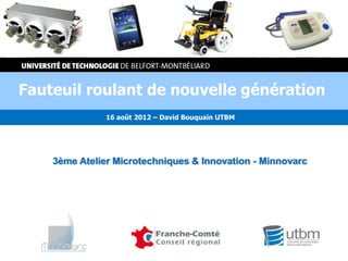 Fauteuil roulant de nouvelle génération
               16 août 2012 – David Bouquain UTBM




    3ème Atelier Microtechniques & Innovation - Minnovarc
 