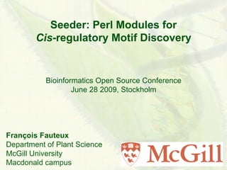 Seeder: Perl Modules for
        Cis-regulatory Motif Discovery


           Bioinformatics Open Source Conference
                   June 28 2009, Stockholm




François Fauteux
Department of Plant Science
McGill University
Macdonald campus
 
