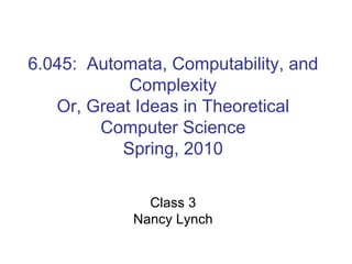 6.045: Automata, Computability, and
Complexity
Or, Great Ideas in Theoretical
Computer Science
Spring, 2010
Class 3
Nancy Lynch
 