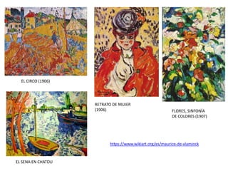 EL CIRCO (1906)
RETRATO DE MUJER
(1906) FLORES, SINFONÍA
DE COLORES (1907)
EL SENA EN CHATOU
https://www.wikiart.org/es/maurice-de-vlaminck
 