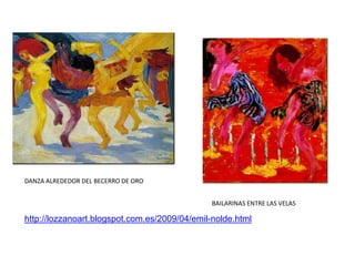 DANZA ALREDEDOR DEL BECERRO DE ORO
BAILARINAS ENTRE LAS VELAS
http://lozzanoart.blogspot.com.es/2009/04/emil-nolde.html
 