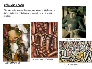 FERNAND LÉGER
Tiende hacia formas de aspecto mecánico y tubular. Le
interesó la vida cotidiana y el maquinismo de la gran
ciudad.
LOS FUMADORES
EL SOLDADO CON PIPA
LOS ACRÓBATAS
LA COSTURERA
 