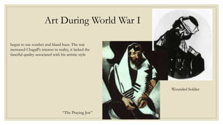 Art During World War I
began to use somber and bland hues. The war
increased Chagall's interest in reality, it lacked the
fanciful quality associated with his artistic style
Wounded Soldier
“The Praying Jew”
 