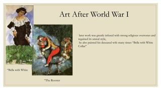 Art After World War I
later work was greatly infused with strong religious overtones and
regained its unreal style,
he also painted his deceased wife many times “Bella with White
Collar”
“Bella with White
“The Rooster
 