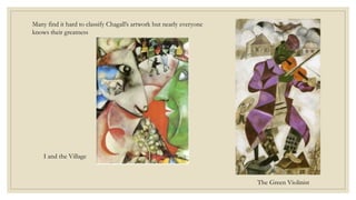 I and the Village
The Green Violinist
Many find it hard to classify Chagall’s artwork but nearly everyone
knows their greatness
 