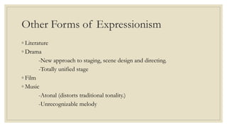Other Forms of Expressionism
◦ Literature
◦ Drama
-New approach to staging, scene design and directing.
-Totally unified stage
◦ Film
◦ Music
-Atonal (distorts traditional tonality.)
-Unrecognizable melody
 