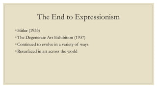 The End to Expressionism
◦ Hitler (1933)
◦ The Degenerate Art Exhibition (1937)
◦ Continued to evolve in a variety of ways
◦ Resurfaced in art across the world
 