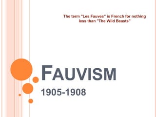Fauvism 1905-1908 				        By Casandra Stark The term &quot;Les Fauves&quot; is French for nothing less than &quot;The Wild Beasts&quot; 