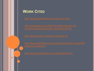 Work Cited http://www.artmovements.co.uk/fauvism.htmhttp://emptyeasel.com/2007/04/10/the-fauvism-art-movement-wild-beasts-and-colorful-paintings/http://www.squidoo.com/henri-matisse-arthttp://www.artinthepicture.com/paintings/Andre_Derain/Mountains-at-Collioure/http://www.artinthepicture.com/styles/Fauvism/