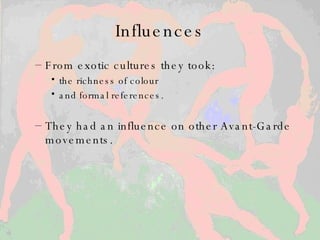 Influences From exotic cultures they took : the richness of colour  and formal references. They had an influence on other Avant-Garde movements. 