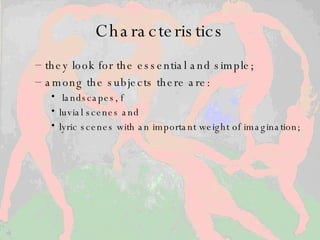 Characteristics they look for the essential and simple;  among the subjects there are : landscapes, f luvial scenes and  lyric scenes with an important weight of imagination;  