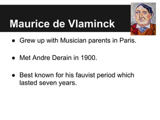 Maurice de Vlaminck
● Grew up with Musician parents in Paris.

● Met Andre Derain in 1900.

● Best known for his fauvist period which
  lasted seven years.
 