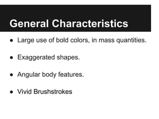 General Characteristics
● Large use of bold colors, in mass quantities.

● Exaggerated shapes.

● Angular body features.

● Vivid Brushstrokes
 