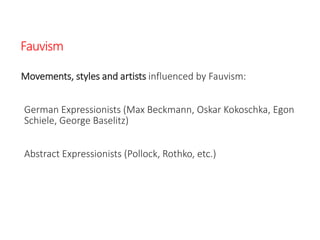 Fauvism
Movements, styles and artists influenced by Fauvism:
German Expressionists (Max Beckmann, Oskar Kokoschka, Egon
Schiele, George Baselitz)
Abstract Expressionists (Pollock, Rothko, etc.)
 