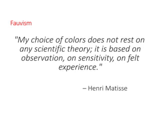 Fauvism
"My choice of colors does not rest on
any scientific theory; it is based on
observation, on sensitivity, on felt
experience."
– Henri Matisse
 