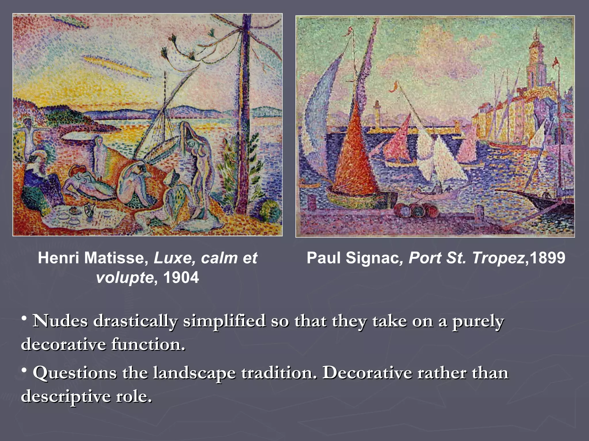 Paul Signac , Port St. Tropez ,1899 Henri Matisse,  Luxe, calm et volupte , 1904 Nudes drastically simplified so that they take on a purely decorative function. Questions the landscape tradition. Decorative rather than descriptive role. 