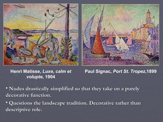 Paul Signac , Port St. Tropez ,1899 Henri Matisse,  Luxe, calm et volupte , 1904 Nudes drastically simplified so that they take on a purely decorative function. Questions the landscape tradition. Decorative rather than descriptive role. 