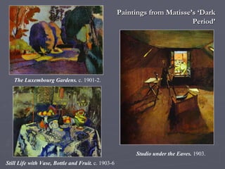 Paintings from Matisse’s ‘Dark Period’ The Luxembourg Gardens.  c. 1901-2.  Studio under the Eaves.  1903.  Still Life with Vase, Bottle and Fruit.  c. 1903-6 