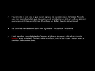 <ul><li>Fauvisme és el nom sota el qual es van agrupar els expressionistes francesos. Aquests eren més coloristes i vitals...