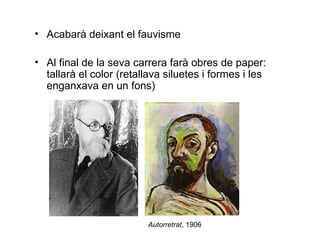 • Acabarà deixant el fauvisme

• Al final de la seva carrera farà obres de paper:
  tallarà el color (retallava siluetes i formes i les
  enganxava en un fons)




                          Autorretrat, 1906
 