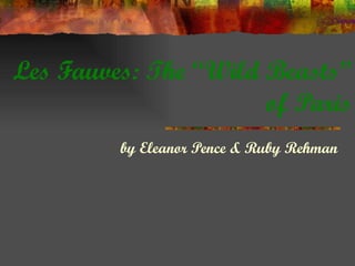 Les Fauves: The “Wild Beasts”
                      of Paris
         by Eleanor Pence & Ruby Rehman
 
