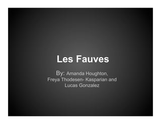 Les Fauves
   By: Amanda Houghton,
Freya Thodesen- Kasparian and
       Lucas Gonzalez
 