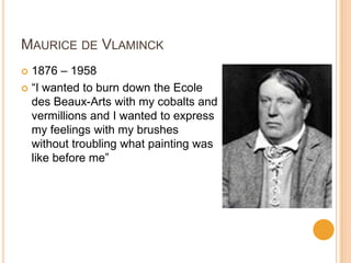 MAURICE DE VLAMINCK
 1876 – 1958
 “I wanted to burn down the Ecole
  des Beaux-Arts with my cobalts and
  vermillions and I wanted to express
  my feelings with my brushes
  without troubling what painting was
  like before me”
 