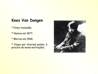 Kees Van Dongen * Pintor holandês; * Nasceu em 1877; * Morreu em 1968; * Viajou por diversos países, à procura de novas motivações. 