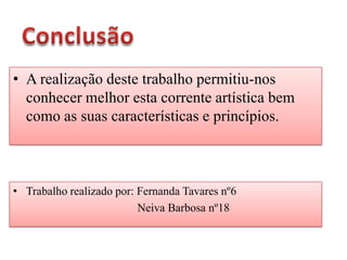• A realização deste trabalho permitiu-nos
  conhecer melhor esta corrente artística bem
  como as suas características e princípios.



• Trabalho realizado por: Fernanda Tavares nº6
                          Neiva Barbosa nº18
 