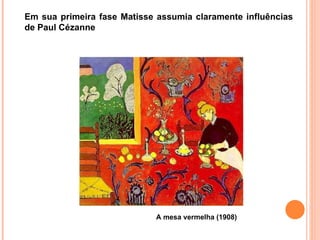 A mesa vermelha (1908)  Em sua primeira fase  M atisse assumia claramente influências de  Paul Cézanne 