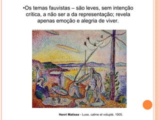 • Os temas fauvistas – são leves, sem intenção crítica, a não ser a da representação; revela apenas emoção e alegria de viver. Henri Matisse  - Luxe, calme et volupté, 1905. 