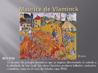 El circo
(1876-1958)
     Es el autor de paisajes dramáticos que se inspiran directamente el colorido y
    la pincelada de Van Gogh. Sus obras fauvistas producen brillantes contrastes
    cromáticos, como es el caso de Árboles rojos (1906).
 
