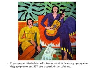 • El paisaje y el retrato fueron los temas favoritos de este grupo, que se
  disgregó pronto, en 1907, con la aparición del cubismo.
 