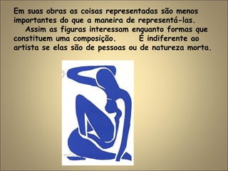 Em suas obras as coisas representadas são menos
importantes do que a maneira de representá-las.
Assim as figuras interessam enquanto formas que
constituem uma composição. É indiferente ao
artista se elas são de pessoas ou de natureza morta.
 