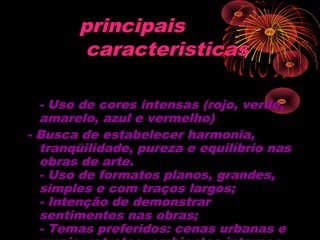 principais
caracteristicas
- Uso de cores intensas (rojo, verde,
amarelo, azul e vermelho)
- Busca de estabelecer harmonia,
tranqüilidade, pureza e equilíbrio nas
obras de arte.
- Uso de formatos planos, grandes,
simples e com traços largos;
- Intenção de demonstrar
sentimentos nas obras;
- Temas preferidos: cenas urbanas e
 