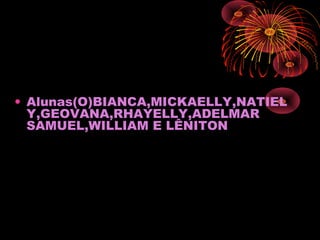 • Alunas(O)BIANCA,MICKAELLY,NATIEL
Y,GEOVANA,RHAYELLY,ADELMAR
SAMUEL,WILLIAM E LÊNITON
 
