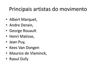 Principais artistas do movimento 
• Albert Marquet, 
• Andre Derain, 
• George Rouault 
• Henri Matisse, 
• Jean Puy, 
• Kees Van Dongen 
• Maurice de Vlaminck, 
• Raoul Dufy 
 